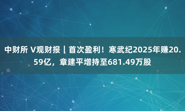 中财所 V观财报｜首次盈利！寒武纪2025年赚20.59亿，章建平增持至681.49万股