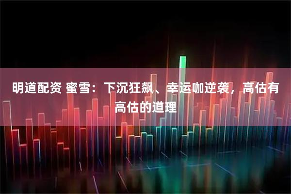 明道配资 蜜雪：下沉狂飙、幸运咖逆袭，高估有高估的道理