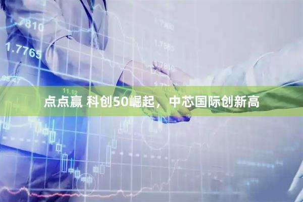 点点赢 科创50崛起，中芯国际创新高