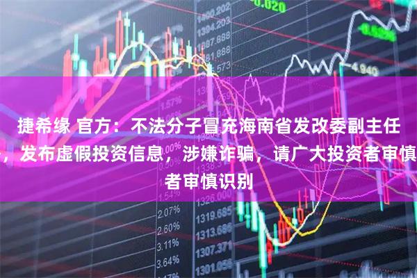 捷希缘 官方：不法分子冒充海南省发改委副主任李璐，发布虚假投资信息，涉嫌诈骗，请广大投资者审慎识别