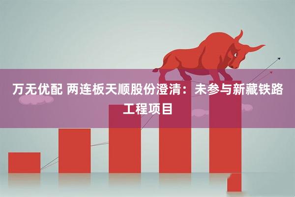 万无优配 两连板天顺股份澄清：未参与新藏铁路工程项目