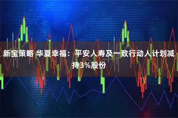 新宝策略 华夏幸福：平安人寿及一致行动人计划减持3%股份