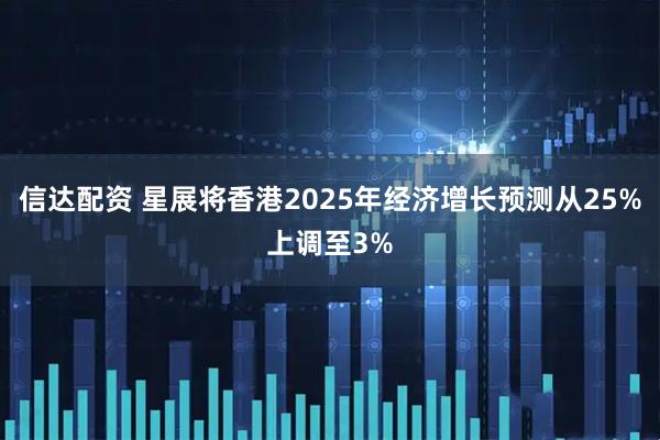信达配资 星展将香港2025年经济增长预测从25%上调至3%