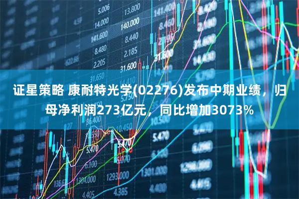 证星策略 康耐特光学(02276)发布中期业绩，归母净利润273亿元，同比增加3073%