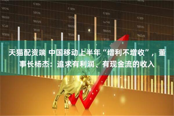 天猫配资端 中国移动上半年“增利不增收”，董事长杨杰：追求有利润、有现金流的收入