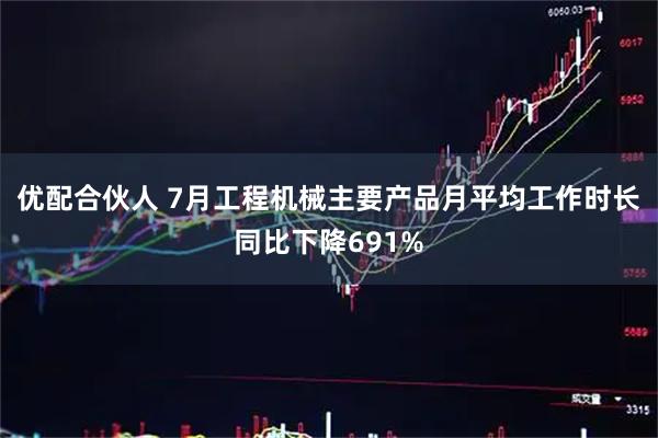 优配合伙人 7月工程机械主要产品月平均工作时长同比下降691%