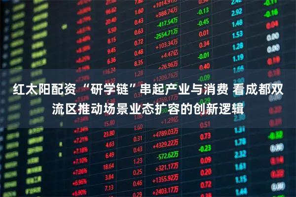 红太阳配资 “研学链”串起产业与消费 看成都双流区推动场景业态扩容的创新逻辑