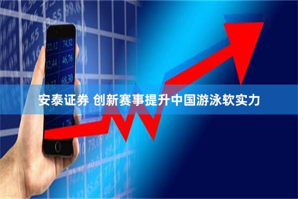 安泰证券 创新赛事提升中国游泳软实力