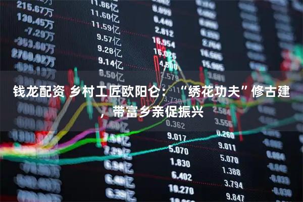 钱龙配资 乡村工匠欧阳仑： “绣花功夫”修古建，带富乡亲促振兴