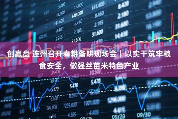 创赢盘 连州召开春耕备耕现场会｜以实干筑牢粮食安全，做强丝苗米特色产业