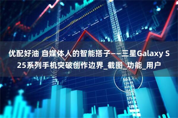 优配好油 自媒体人的智能搭子——三星Galaxy S25系列手机突破创作边界_截图_功能_用户