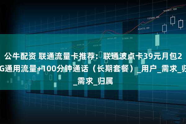 公牛配资 联通流量卡推荐：联通波点卡39元月包280G通用流量+100分钟通话（长期套餐）_用户_需求_归属