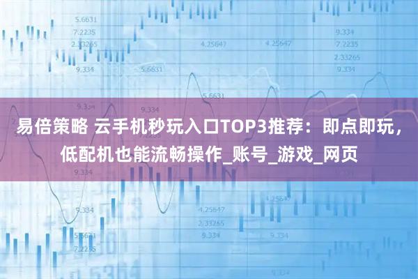 易倍策略 云手机秒玩入口TOP3推荐：即点即玩，低配机也能流畅操作_账号_游戏_网页