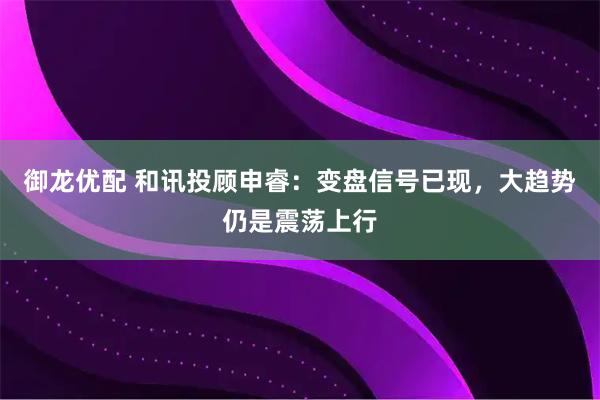 御龙优配 和讯投顾申睿：变盘信号已现，大趋势仍是震荡上行