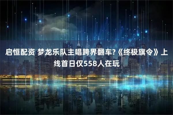 启恒配资 梦龙乐队主唱跨界翻车?《终极旗令》上线首日仅558人在玩