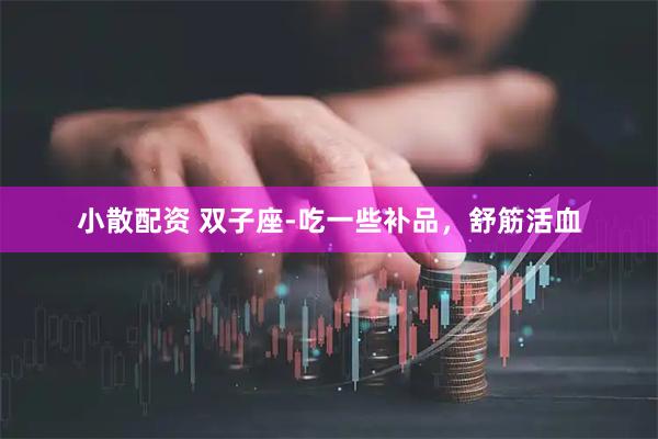 小散配资 双子座-吃一些补品，舒筋活血