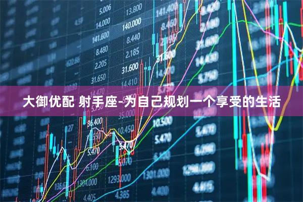 大御优配 射手座-为自己规划一个享受的生活