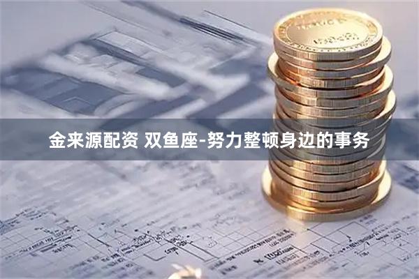 金来源配资 双鱼座-努力整顿身边的事务