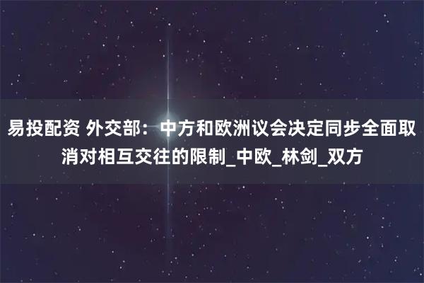 易投配资 外交部：中方和欧洲议会决定同步全面取消对相互交往的限制_中欧_林剑_双方