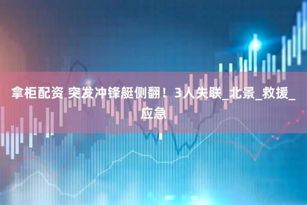 拿柜配资 突发冲锋艇侧翻！3人失联_北景_救援_应急