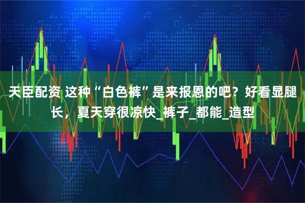 天臣配资 这种“白色裤”是来报恩的吧？好看显腿长，夏天穿很凉快_裤子_都能_造型