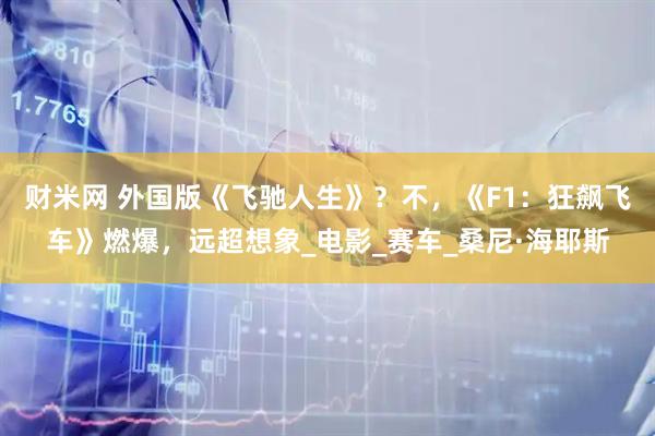 财米网 外国版《飞驰人生》？不，《F1：狂飙飞车》燃爆，远超想象_电影_赛车_桑尼·海耶斯