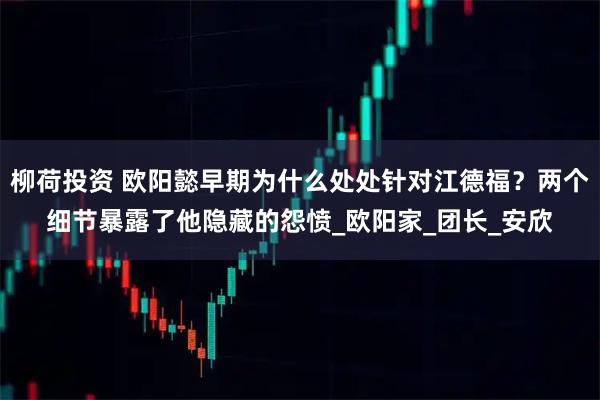 柳荷投资 欧阳懿早期为什么处处针对江德福？两个细节暴露了他隐藏的怨愤_欧阳家_团长_安欣