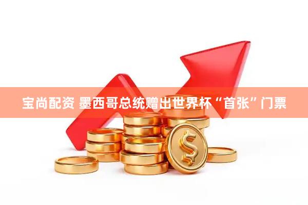 宝尚配资 墨西哥总统赠出世界杯“首张”门票