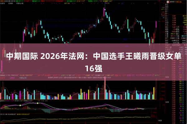 中期国际 2026年法网：中国选手王曦雨晋级女单16强