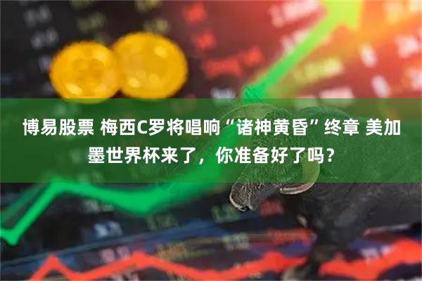 博易股票 梅西C罗将唱响“诸神黄昏”终章 美加墨世界杯来了，你准备好了吗？