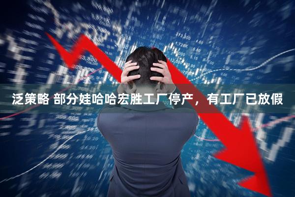 泛策略 部分娃哈哈宏胜工厂停产，有工厂已放假