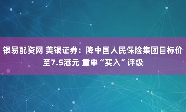 银易配资网 美银证券：降中国人民保险集团目标价至7.5港元 重申“买入”评级