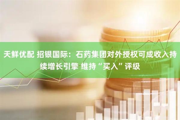 天鲜优配 招银国际：石药集团对外授权可成收入持续增长引擎 维持“买入”评级