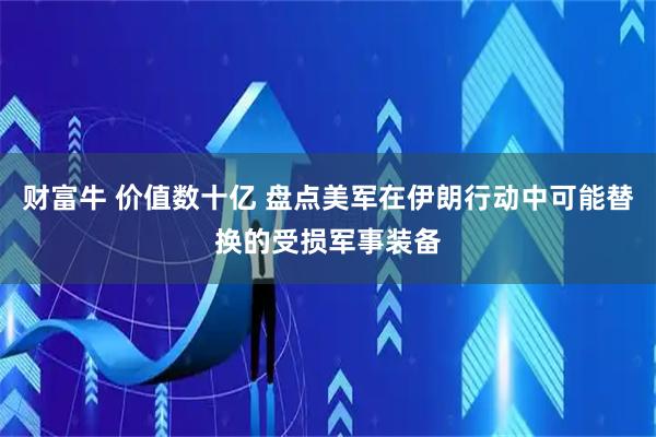 财富牛 价值数十亿 盘点美军在伊朗行动中可能替换的受损军事装备