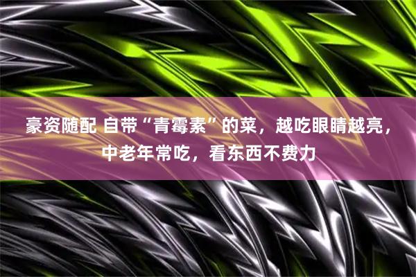 豪资随配 自带“青霉素”的菜，越吃眼睛越亮，中老年常吃，看东西不费力