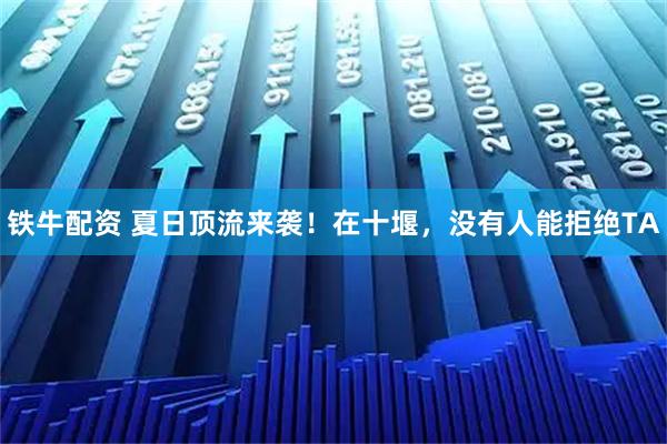 铁牛配资 夏日顶流来袭！在十堰，没有人能拒绝TA