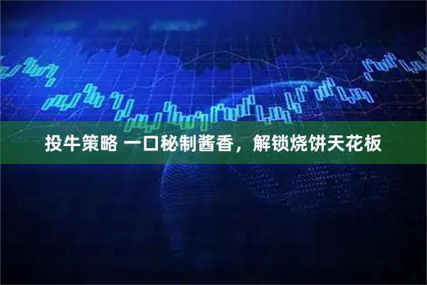 投牛策略 一口秘制酱香，解锁烧饼天花板