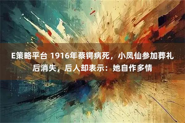 E策略平台 1916年蔡锷病死，小凤仙参加葬礼后消失，后人却表示：她自作多情